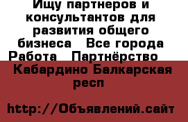 Ищу партнеров и консультантов для развития общего бизнеса - Все города Работа » Партнёрство   . Кабардино-Балкарская респ.